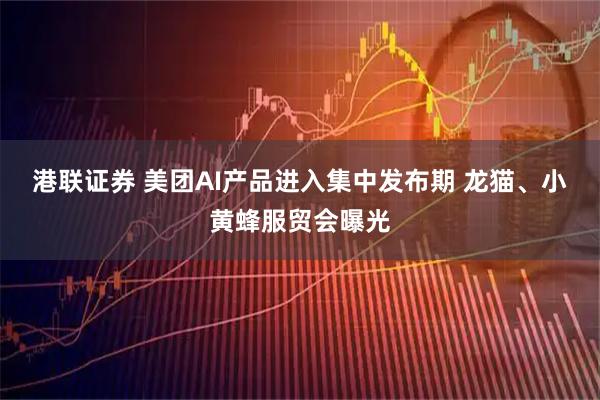 港联证券 美团AI产品进入集中发布期 龙猫、小黄蜂服贸会曝光
