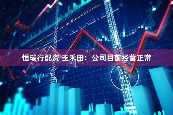 恒瑞行配资 玉禾田：公司目前经营正常