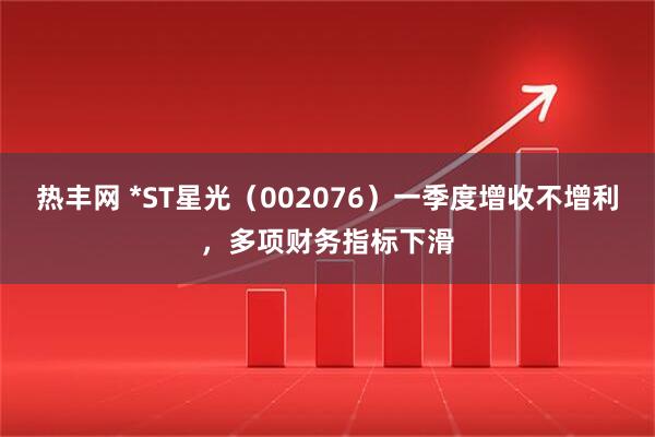 热丰网 *ST星光（002076）一季度增收不增利，多项财务指标下滑