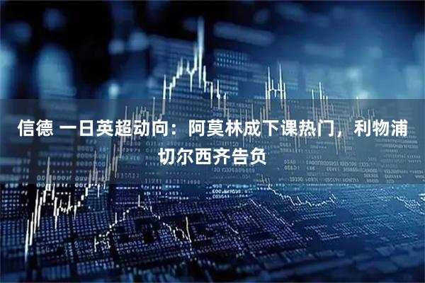 信德 一日英超动向：阿莫林成下课热门，利物浦切尔西齐告负