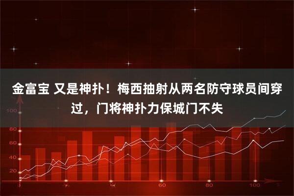 金富宝 又是神扑！梅西抽射从两名防守球员间穿过，门将神扑力保城门不失
