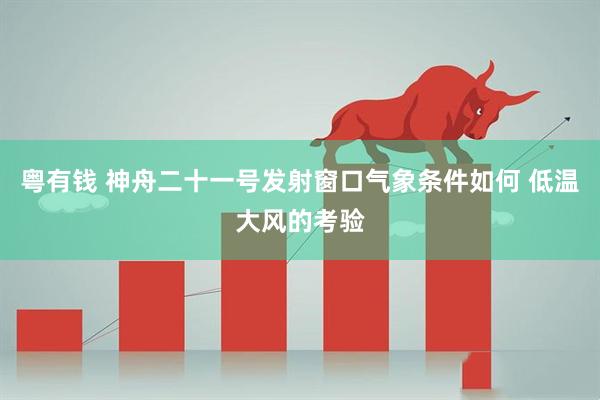 粤有钱 神舟二十一号发射窗口气象条件如何 低温大风的考验