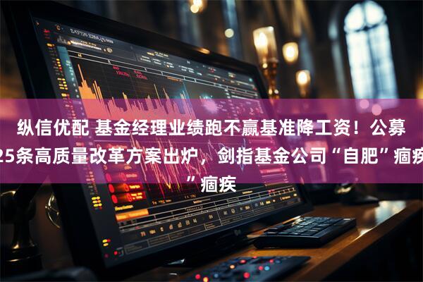 纵信优配 基金经理业绩跑不赢基准降工资！公募25条高质量改革方案出炉，剑指基金公司“自肥”痼疾