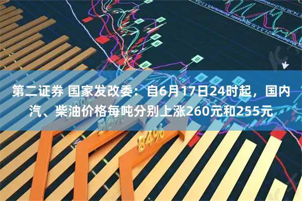 第二证券 国家发改委：自6月17日24时起，国内汽、柴油价格每吨分别上涨260元和255元
