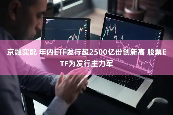 京融实配 年内ETF发行超2500亿份创新高 股票ETF为发行主力军