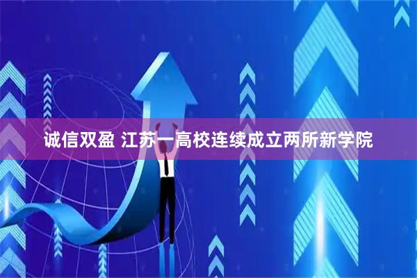 诚信双盈 江苏一高校连续成立两所新学院