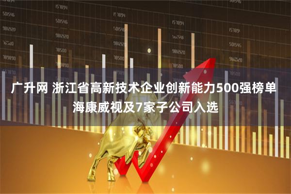 广升网 浙江省高新技术企业创新能力500强榜单 海康威视及7家子公司入选