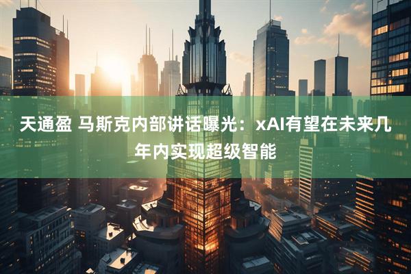 天通盈 马斯克内部讲话曝光：xAI有望在未来几年内实现超级智能