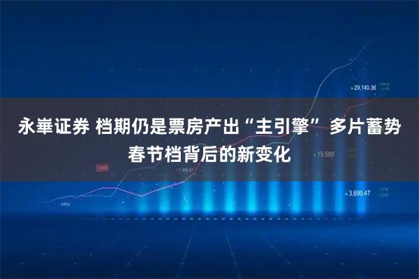永崋证券 档期仍是票房产出“主引擎” 多片蓄势春节档背后的新变化
