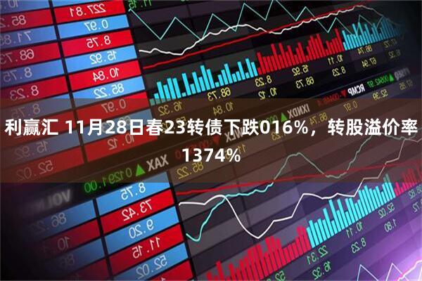 利赢汇 11月28日春23转债下跌016%，转股溢价率1374%