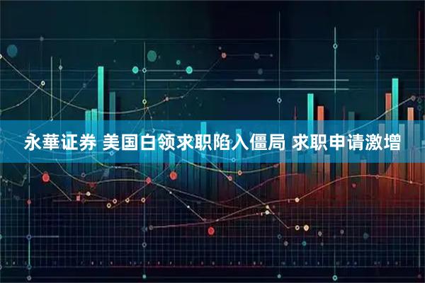 永華证券 美国白领求职陷入僵局 求职申请激增