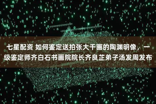 七星配资 如何鉴定送拍张大千画的陶渊明像，一级鉴定师齐白石书画院院长齐良芷弟子汤发周发布