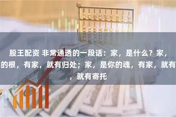 股王配资 非常通透的一段话：家，是什么？家，是你的根，有家，就有归处；家，是你的魂，有家，就有寄托