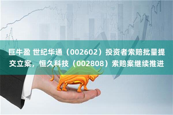 巨牛盈 世纪华通（002602）投资者索赔批量提交立案，恒久科技（002808）索赔案继续推进