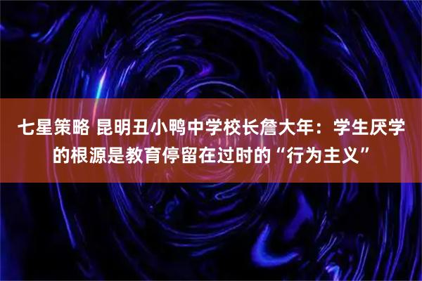 七星策略 昆明丑小鸭中学校长詹大年：学生厌学的根源是教育停留在过时的“行为主义”