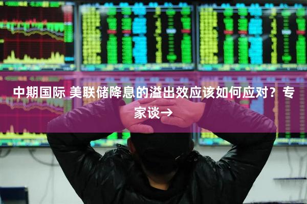 中期国际 美联储降息的溢出效应该如何应对？专家谈→