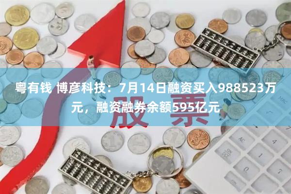 粤有钱 博彦科技：7月14日融资买入988523万元，融资融券余额595亿元