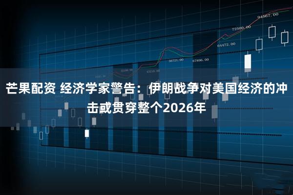芒果配资 经济学家警告：伊朗战争对美国经济的冲击或贯穿整个2026年