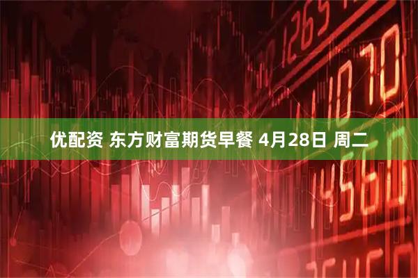 优配资 东方财富期货早餐 4月28日 周二