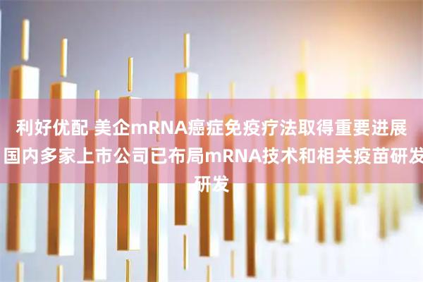 利好优配 美企mRNA癌症免疫疗法取得重要进展 国内多家上市公司已布局mRNA技术和相关疫苗研发